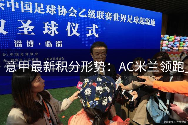 意甲最新积分形势：AC米兰领跑 国际米兰尤文图斯迎来关键战